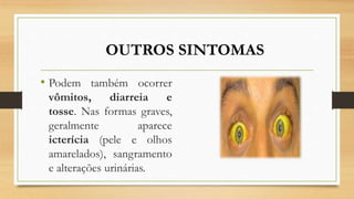• Podem também ocorrer
vômitos, diarreia e
tosse. Nas formas graves,
geralmente aparece
icterícia (pele e olhos
amarelados), sangramento
e alterações urinárias.
OUTROS SINTOMAS
 