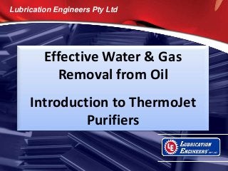 Lubrication Engineers Pty Ltd

Effective Water & Gas
Removal from Oil
Introduction to ThermoJet
Purifiers

 