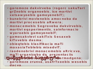 დაწყებითი საფეხური garemoze dakvirveba (rogorc sakuTari grZnobis organoebis, ise martivi xelsawyoebis gamoyenebiT); bunebrivi movlenebis amocnoba da martivi procesebis aRwera; monacemebis Segroveba dakvirvebis, martivi eqsperimentis, sainformacio wyaroebis gamoyenebiT; gamosakvlevi sakiTxis Sesaxeb  kiTxvebis dasma; obieqtebis klasifikacia maTi maxasiaTeblebis mixedviT; raodenobrivi monacemebis aRricxva, maTi organizeba da  prezentaciis sxvadasxva saSualebiT warmodgena;  garemoze zrunva, usafrTxoebis wesebis dacva. 