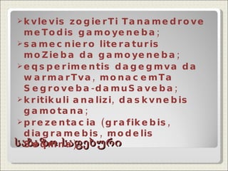 საბაზო საფეხური kvlevis zogierTi Tanamedrove meTodis gamoyeneba; samecniero literaturis moZieba da gamoyeneba; eqsperimentis dagegmva da warmarTva, monacemTa Segroveba-damuSaveba;  kritikuli analizi, daskvnebis gamotana; prezentacia (grafikebis, diagramebis, modelis Seqmna). 