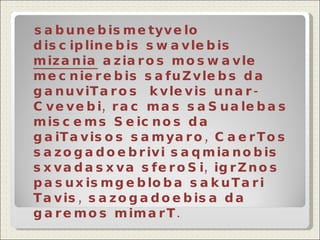 sabunebismetyvelo disciplinebis swavlebis  mizania  aziaros moswavle  mecnierebis safuZvlebs da ganuviTaros  kvlevis unar-Cvevebi, rac mas saSualebas miscems Seicnos da gaiTavisos samyaro, CaerTos sazogadoebrivi saqmianobis sxvadasxva sferoSi, igrZnos pasuxismgebloba sakuTari Tavis, sazogadoebisa da  garemos mimarT.   