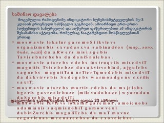 დავალების გამოგზავნის ბოლო ვადაა 23 აპრილი საშინაო დავალება მოცემულია რამოდენიმე ინდიკატორი ბუნებისმეტყველების მე-3 კლასის ეროვნული სასწავლო გეგმიდან. ამოარჩიეთ ერთ-ერთი  (თქვენთვის სასურველი) და აღწერეთ დაწვრილებით ამ ინდიკატორის შესაბამისი აქტივობა, რომელსაც ჩაატარებდით მოსწავლეებთან ერთად.  moswavle lokalur garemoSi ikvlevs organizmebis sxvadasxva sabinadros ( mag., soro, bude, saxli ) da aRwers misi agebis Taviseburebebs da daniSnulebas. moswavle atarebs cdebs instruqciis mixedviT magnitis Tvisebebze dasakvirveblad, ajgufebs sagnebs  magnitTan urTierTqmedebis mixedviT da dakvirvebis Sedegebs warmoadgens cxrilis saxiT; moswavle  atarebs martiv cdebs da msjelobs bgeris gavrcelebaze (milevadobaze) wyarodan daSorebis mixedviT; moswavle  ikvlevs lokalur garemos, amoicnobs adamianis saqmianobiT gamowveul dabinZurebis magaliTebs da maT mavne zegavlenas mcenareebsa da cxovelebze. 