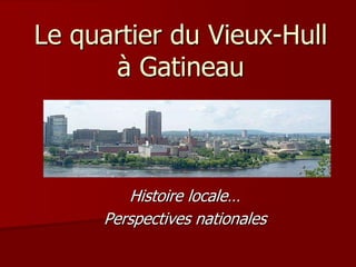 Le quartier du Vieux-Hull
      à Gatineau



        Histoire locale…
     Perspectives nationales
 