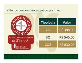 Valor do condomínio garantido por 1 ano


                        Tipologia         Valor

                            2Q       R$ 398,00

                            3Q       R$ 545,00

                           COB       R$ 830,00
 