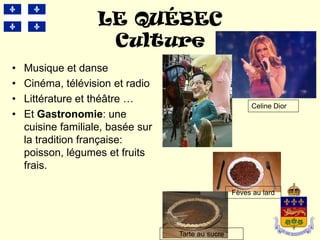 LE QUÉBEC
                     Culture
•   Musique et danse
•   Cinéma, télévision et radio
•   Littérature et théâtre …
                                                         Celine Dior
•   Et Gastronomie: une
    cuisine familiale, basée sur
    la tradition française:
    poisson, légumes et fruits
    frais.

                                                    Fèves au lard




                                   Tarte au sucre
 