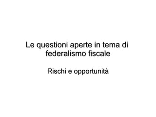 Le questioni aperte in tema di  federalismo fiscale Rischi e opportunità 