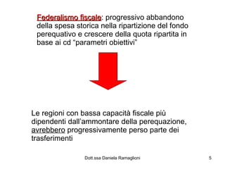 Federalismo fiscale : progressivo abbandono della spesa storica nella ripartizione del fondo perequativo e crescere della quota ripartita in base ai cd “parametri obiettivi” Le regioni con bassa capacità fiscale più dipendenti dall’ammontare della perequazione,  avrebbero  progressivamente perso parte dei trasferimenti 