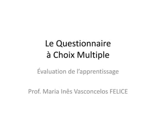 Le Questionnaire
à Choix Multiple
Évaluation de l’apprentissage
Prof. Maria Inês Vasconcelos FELICE
 
