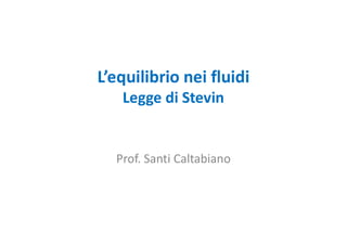 L’equilibrio nei fluidi
Legge di Stevin
Prof. Santi Caltabiano
 