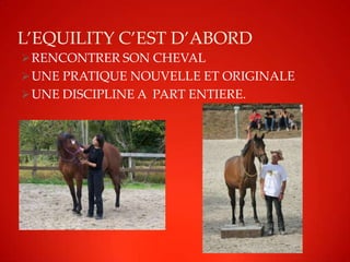 L’EQUILITY C’EST D’ABORD
 RENCONTRER SON CHEVAL
 UNE PRATIQUE NOUVELLE ET ORIGINALE
 UNE DISCIPLINE A PART ENTIERE.
 