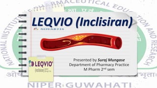 LEQVIO (Inclisiran)
Presented by Suraj Mungase
Department of Pharmacy Practice
M Pharm 2nd sem
 