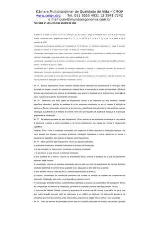 Câmara Multidisciplinar de Qualidade de Vida – CMQV
www.cmqv.org Tel. 011 5055 4931 12 3941 7242
e mail osny@mundoergonomia.com.br
PORTARIA Nº 3.523, DE 28 DE AGOSTO DE 1998
O Ministro de Estado da Saúde, no uso das atribuições que lhe confere o artigo 87, Parágrafo único, item II, da Constituição
Federal e tendo em vista o disposto nos artigos 6º, I, "a", "c", V, VII, IX, § 1º, I e II, § 3º, I a VI, da Lei nº 8.080, de 19 de
setembro de 1990;
considerando a preocupação mundial com a Qualidade do Ar de Interiores em ambientes climatizados e a ampla e crescente
utilização de sistemas de ar condicionado no país, em função das condições climáticas;
considerando a preocupação com a saúde, o bem-estar, o conforto, a produtividade e o absenteísmo ao trabalho, dos ocupantes dos
ambientes climatizados e a sua inter-relação com a variável qualidade de vida;
considerando a qualidade do ar de interiores em ambientes climatizados e sua correlação com a Síndrome dos Edifícios Doentes
relativa à ocorrência de agravos à saúde;
considerando que o projeto e a execução da instalação, inadequados, a operação e a manutenção precárias dos sistemas de
climatização, favorecem a ocorrência e o agravamento de problemas de saúde;
considerando a necessidade de serem aprovados procedimentos que visem minimizar o risco potencial à saúde dos ocupantes, em
face da permanência prolongada em ambientes climatizados, resolve:
Art. 1º - Aprovar Regulamento Técnico contendo medidas básicas referentes aos procedimentos de verificação visual
do estado de limpeza, remoção de sujidades por métodos físicos e manutenção do estado de integridade e eficiência
de todos os componentes dos sistemas de climatização, para garantir a Qualidade do Ar de Interiores e prevenção de
riscos à saúde dos ocupantes de ambientes climatizados.
Art. 2º - Determinar que serão objeto de Regulamento Técnico a ser elaborado por este Ministério, medidas
específicas referentes a padrões de qualidade do ar em ambientes climatizados, no que diz respeito a definição de
parâmetros físicos e composição química do ar de interiores, a identificação dos poluentes de natureza física, química
e biológica, suas tolerâncias e métodos de controle, bem como pré-requisitos de projetos de instalação e de execução
de sistemas de climatização.
Art. 3º - As medidas aprovadas por este Regulamento Técnico aplicam-se aos ambientes climatizados de uso coletivo
já existentes e aqueles a serem executados e, de forma complementar, aos regidos por normas e regulamentos
específicos.
Parágrafo Único - Para os ambientes climatizados com exigências de filtros absolutos ou instalações especiais, tais
como aquelas que atendem a processos produtivos, instalações hospitalares e outros, aplicam-se as normas e
regulamentos específicos, sem prejuízo do disposto neste Regulamento.
Art. 4º - Adotar para fins deste Regulamento Técnico as seguintes definições:
a) ambientes climatizados: ambientes submetidos ao processo de climatização.
b) ar de renovação: ar externo que é introduzido no ambiente climatizado.
c) ar de retorno: ar que recircula no ambiente climatizado.
d) boa qualidade do ar interno: conjunto de propriedades físicas, químicas e biológicas do ar que não apresentem
agravos à saúde humana.
e) climatização: conjunto de processos empregados para se obter por meio de equipamentos em recintos fechados,
condições específicas de conforto e boa qualidade do ar, adequadas ao bem-estar dos ocupantes.
f) filtro absoluto: filtro de classe A1 até A3, conforme especificações do Anexo II.
g) limpeza: procedimento de manutenção preventiva que consiste na remoção de sujidade dos componentes do
sistema de climatização, para evitar a sua dispersão no ambiente interno.
h) manutenção: atividades técnicas e administrativas destinadas a preservar as características de desempenho técnico
dos componentes ou sistemas de climatização, garantindo as condições previstas neste Regulamento Técnico.
i) Síndrome dos Edifícios Doentes: consiste no surgimento de sintomas que são comuns à população em geral, mas
que, numa situação temporal, pode ser relacionado a um edifício em particular. Um incremento substancial na
prevalência dos níveis dos sintomas, antes relacionados, proporciona a relação entre o edifício e seus ocupantes.
Art. 5º - Todos os sistemas de climatização devem estar em condições adequadas de limpeza, manutenção, operação
 