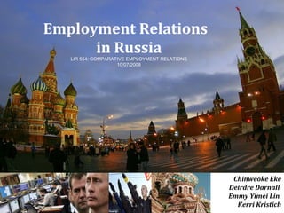 Employment Relations
      in Russia
   LIR 554: COMPARATIVE EMPLOYMENT RELATIONS
                    10/07/2008




                                                Chinweoke Eke
                                               Deirdre Darnall
                                               Emmy Yimei Lin
                                                 Kerri Kristich
 