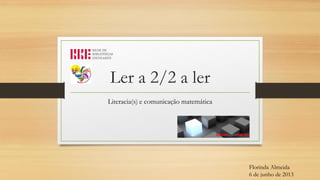 Ler a 2/2 a ler
Literacia(s) e comunicação matemática

Florinda Almeida
6 de junho de 2013

 