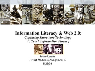 Information Literacy & Web 2.0: Capturing Shareware Technology  to Teach Information Fluency Jesse Leraas E7034 Module 4 Assignment 3 5/26/08 
