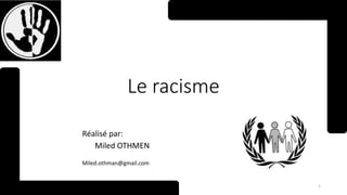 Le racisme
1
Réalisé par:
Miled OTHMEN
Miled.othman@gmail.com
 