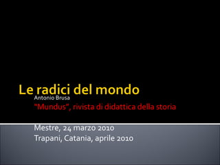 Antonio Brusa “ Mundus”, rivista di didattica della storia Mestre, 24 marzo 2010 Trapani, Catania, aprile 2010 