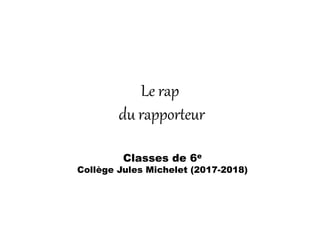 Le rap
du rapporteur
Classes de 6e
Collège Jules Michelet (2017-2018)
 