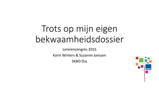 Trots op mijn eigen
bekwaamheidsdossier
Lerarencongres 2015
Karin Winters & Suzanne Janssen
SKBO Oss
 