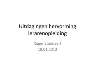 Uitdagingen hervorming
    lerarenopleiding
     Roger Standaert
       18.01.2013
 