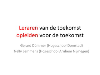 Leraren  van de toekomst  opleiden  voor de toekomst Gerard Dümmer (Hogeschool Domstad) Nelly Lemmens (Hogeschool Arnhem Nijmegen) 