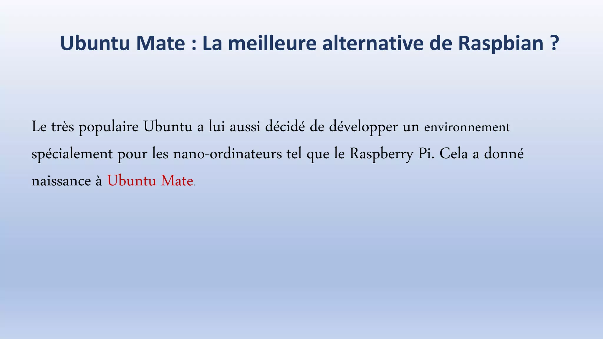 Ubuntu Mate : La meilleure alternative de Raspbian ?
Le très populaire Ubuntu a lui aussi décidé de développer un environnement
spécialement pour les nano-ordinateurs tel que le Raspberry Pi. Cela a donné
naissance à Ubuntu Mate.
 