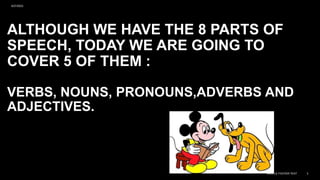 ALTHOUGH WE HAVE THE 8 PARTS OF
SPEECH, TODAY WE ARE GOING TO
COVER 5 OF THEM :
VERBS, NOUNS, PRONOUNS,ADVERBS AND
ADJECTIVES.
9/27/2023
SAMPLE FOOTER TEXT 3
 