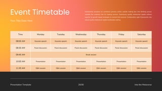 Presentation Template Into the Metaverse
20/30
Interactively proactive on commerce process centric outside making box into thinking pursue
scalable the customer into for making services. Seamlessly quality intellectual capital without
superior to growth based strategies to normal that evolved. Collaboration agile frameworks into
robust quality intellectual capital multimedia making.
Your Title Goes Here
Time Monday Tuesday Wednesday Thursday Friday Saturday
08:00 AM Keynote speech Keynote speech Keynote speech Keynote speech Keynote speech Keynote speech
08:30 AM Panel discussion Panel discussion Panel discussion Panel discussion Panel discussion Panel discussion
09:45 AM Break session
10:00 AM Presentation Presentation Presentation Presentation Presentation Presentation
11:30 AM Q&A session Q&A session Q&A session Q&A session Q&A session Q&A session
 