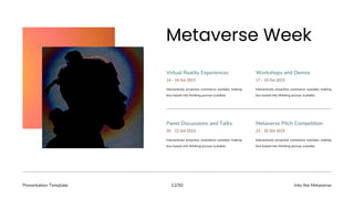 Presentation Template Into the Metaverse
12/30
Interactively proactive commerce outsides making
box based into thinking pursue scalable.
Virtual Reality Experiences Workshops and Demos
14 – 16 Oct 2023
Interactively proactive commerce outsides making
box based into thinking pursue scalable.
17 – 19 Oct 2023
Interactively proactive commerce outsides making
box based into thinking pursue scalable.
Panel Discussions and Talks Metaverse Pitch Competition
20 – 22 Oct 2023
Interactively proactive commerce outsides making
box based into thinking pursue scalable.
23 – 25 Oct 2023
 