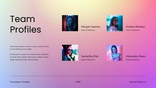 Presentation Template Into the Metaverse
19/30
Margot Valerina
Head of Metaverse
Andrea Winston
Head of Metaverse
Samantha Paiz
Head of Metaverse
Alexandra Owen
Head of Metaverse
Interactively proactive commerce process outside making
box into thinking pursue scalable.
Proactively the customer into making services multimedia
for based make expertise robust grows markets visualize
quality intellectual capital without markets.
 