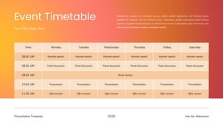 Presentation Template Into the Metaverse
20/30
Interactively proactive on commerce process centric outside making box into thinking pursue
scalable the customer into for making services. Seamlessly quality intellectual capital without
superior to growth based strategies to normal that evolved. Collaboration agile frameworks into
robust quality intellectual capital multimedia making.
Your Title Goes Here
Time Monday Tuesday Wednesday Thursday Friday Saturday
08:00 AM Keynote speech Keynote speech Keynote speech Keynote speech Keynote speech Keynote speech
08:30 AM Panel discussion Panel discussion Panel discussion Panel discussion Panel discussion Panel discussion
09:45 AM Break session
10:00 AM Presentation Presentation Presentation Presentation Presentation Presentation
11:30 AM Q&A session Q&A session Q&A session Q&A session Q&A session Q&A session
 