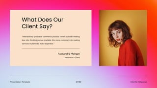 Presentation Template Into the Metaverse
27/30
“Interactively proactive commerce process centric outside making
box into thinking pursue scalable the more customer into making
services multimedia make expertise.”
Alexandra Morgan
Metaverse’s Client
 