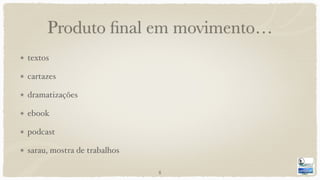 Produto ﬁnal em movimento…
textos
cartazes
dramatizações
ebook
podcast
sarau, mostra de trabalhos
8
 