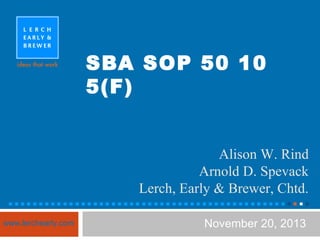 SBA SOP 50 10
5(F)
Pre s e nte d to s p o ns o ring
o rg a niz a tio n
Alison W. Rind
Arnold D. Spevack
Lerch, Early & Brewer, Chtd.
www.lerchearly.com

November 20, 2013

 