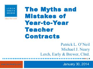 T he Myths and
Mistakes of
Year-to-Year
Teacher
Contr acts
Patrick L. O’Neil
Michael J. Neary
Lerch, Early & Brewer, Chtd.
www.lerchearly.com

January 30, 2014

 