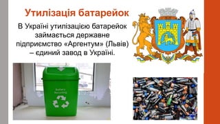 Утилізація батарейок
В Україні утилізацією батарейок
займається державне
підприємство «Аргентум» (Львів)
– єдиний завод в Україні.
 