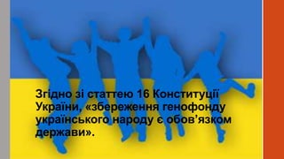 Згідно зі статтею 16 Конституції
України, «збереження генофонду
українського народу є обов’язком
держави».
 
