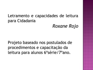 Letramento e capacidades de leitura
para Cidadania
Roxane Rojo
Projeto baseado nos postulados de
procedimentos e capacitação da
leitura para alunos 6ªsérie/7ºano.
 