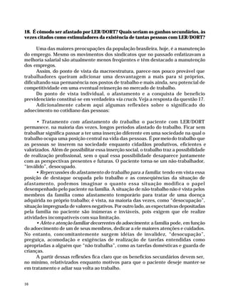 18. É cômodo ser afastado por LER/DORT? Quais seriam os ganhos secundários, às
              vezes citados como estimuladores da existência de tantas pessoas com LER/DORT?

                    Uma das maiores preocupações da população brasileira, hoje, é a manutenção
              do emprego. Mesmo os movimentos dos sindicatos que no passado enfatizavam a
              melhoria salarial são atualmente menos freqüentes e têm destacado a manutenção
              dos empregos.
                    Assim, do ponto de vista da macroestrutura, parece-nos pouco provável que
              trabalhadores queiram adicionar uma desvantagem a mais para si próprios,
              dificultando sua permanência nos postos de trabalho e mais ainda, seu potencial de
              competitividade em uma eventual reinserção no mercado de trabalho.
                    Do ponto de vista individual, o afastamento e a conquista de benefício
              previdenciário constitui-se em verdadeira via crucis. Veja a resposta da questão 17.
                    Adicionalmente cabem aqui algumas reflexões sobre o significado do
              adoecimento no cotidiano das pessoas:

                    • Tratamento com afastamento do trabalho: o paciente com LER/DORT
              permanece, na maioria das vezes, longos períodos afastado do trabalho. Ficar sem
              trabalhar significa passar a ter uma inserção diferente em uma sociedade na qual o
              trabalho ocupa uma posição central na vida das pessoas. É por meio do trabalho que
              as pessoas se inserem na sociedade enquanto cidadãos produtivos, eficientes e
              valorizados. Além de possibilitar essa inserção social, o trabalho traz a possibilidade
              de realização profissional, sem o qual essa possibilidade desaparece juntamente
              com as perspectivas presentes e futuras. O paciente torna-se um não-trabalhador,
              “inválido”, desocupado.
                    • Repercussões do afastamento do trabalho para a família: tendo em vista essa
              posição de destaque ocupada pelo trabalho e as conseqüências da situação de
              afastamento, podemos imaginar o quanto essa situação modifica o papel
              desempenhado pelo paciente na família. A situação de não-trabalho não é vista pelos
              membros da família como afastamento temporário para tratar de uma doença
              adquirida no próprio trabalho; é vista, na maioria das vezes, como “desocupação”,
              situação impregnada de valores negativos. Por outro lado, as expectativas depositadas
              pela família no paciente são inúmeras e inviáveis, pois exigem que ele realize
              atividades incompatíveis com sua limitação.
                    • Afeto e atenção familiar decorrentes do adoecimento: a família pode, em função
              do adoecimento de um de seus membros, dedicar a ele maiores atenções e cuidados.
              No entanto, concomitantemente surgem idéias de invalidez, “desocupação”,
              preguiça, acomodação e exigências de realização de tarefas entendidas como
              apropriadas a alguém que “não trabalha”, como as tarefas domésticas e guarda de
              crianças.
                    A partir dessas reflexões fica claro que os benefícios secundários devem ser,
              no mínimo, relativizados enquanto motivos para que o paciente deseje manter-se
              em tratamento e adiar sua volta ao trabalho.


              16




Dilemas, Polêmicas e Dúvidas.p65   16                                   29/05/01, (Editora01) 15:41
 