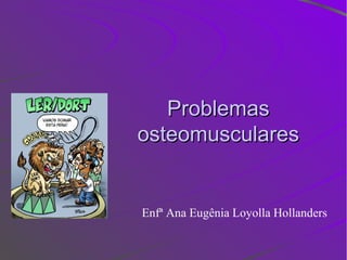Problemas
osteomusculares


Enfª Ana Eugênia Loyolla Hollanders
 