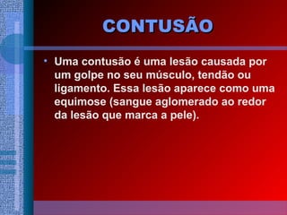 CONTUSÃOCONTUSÃO
• Uma contusão é uma lesão causada por
um golpe no seu músculo, tendão ou
ligamento. Essa lesão aparece como uma
equimose (sangue aglomerado ao redor
da lesão que marca a pele).
 