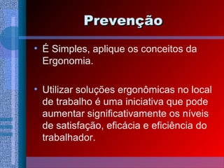 PrevençãoPrevenção
• É Simples, aplique os conceitos da
Ergonomia.
• Utilizar soluções ergonômicas no local
de trabalho é uma iniciativa que pode
aumentar significativamente os níveis
de satisfação, eficácia e eficiência do
trabalhador.
 