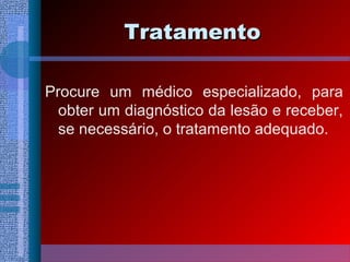 TratamentoTratamento
Procure um médico especializado, para
obter um diagnóstico da lesão e receber,
se necessário, o tratamento adequado.
 