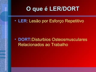 O que é LER/DORTO que é LER/DORT 
• LER: Lesão por Esforço Repetitivo
• DORT:Disturbios Osteosmusculares
Relacionados ao Trabalho
 