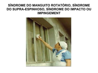 SÍNDROME DO MANGUITO ROTATÓRIO, SÍNDROME
DO SUPRA-ESPINHOSO, SÍNDROME DO IMPACTO OU
IMPINGEMENT
 