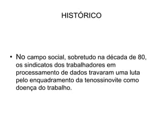 HISTÓRICO
• No campo social, sobretudo na década de 80,
os sindicatos dos trabalhadores em
processamento de dados travaram uma luta
pelo enquadramento da tenossinovite como
doença do trabalho.
 