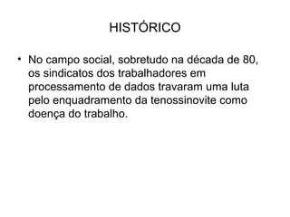 HISTÓRICO
• No campo social, sobretudo na década de 80,
os sindicatos dos trabalhadores em
processamento de dados travaram uma luta
pelo enquadramento da tenossinovite como
doença do trabalho.
 