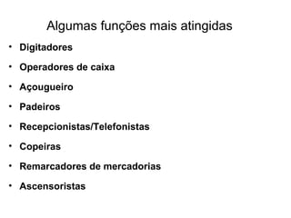 Algumas funções mais atingidas
• Digitadores
• Operadores de caixa
• Açougueiro
• Padeiros
• Recepcionistas/Telefonistas
• Copeiras
• Remarcadores de mercadorias
• Ascensoristas
 