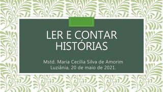 LER E CONTAR
HISTÓRIAS
Mstd. Maria Cecília Silva de Amorim
Luziânia, 20 de maio de 2021.
 