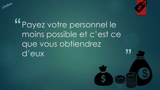 “

Payez votre personnel le
moins possible et c’est ce
que vous obtiendrez
d’eux

”

 
